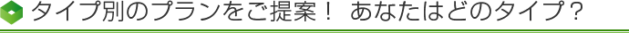 タイプ別のプランをご提案!あなたはどのタイプ?