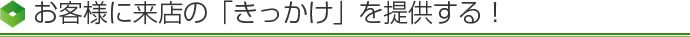 お客様に来店の「きっかけ」を提供する!