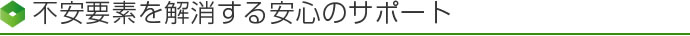 不安要素を解消する安心のサポート
