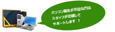 パソコン操作が不安な方はスタッフが出張してサポートします !