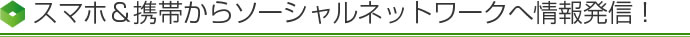 スマホ&携帯からソーシャルネットワークへ情報発信！